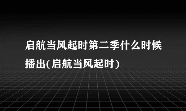 启航当风起时第二季什么时候播出(启航当风起时)