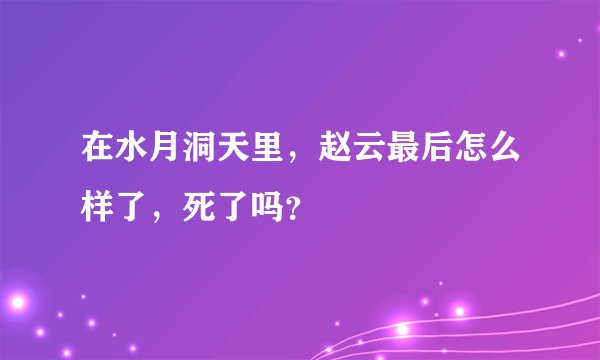 在水月洞天里，赵云最后怎么样了，死了吗？