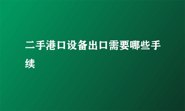 二手港口设备出口需要哪些手续
