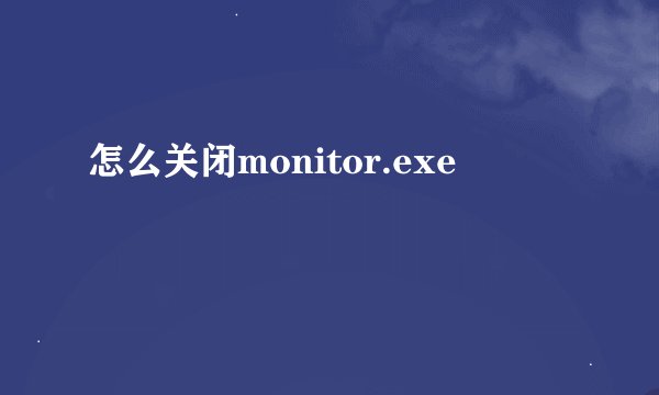 怎么关闭monitor.exe