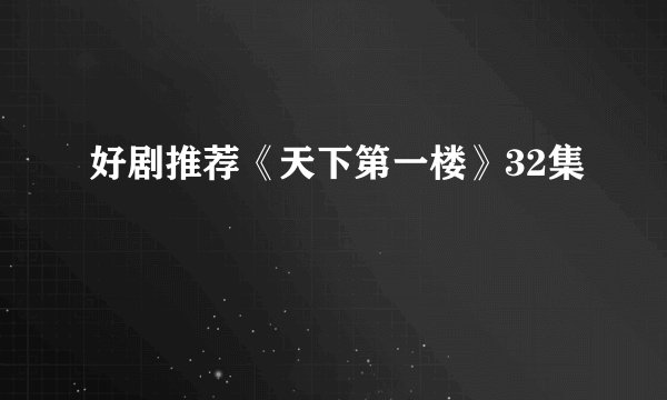 好剧推荐《天下第一楼》32集