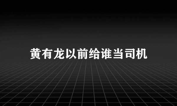 黄有龙以前给谁当司机