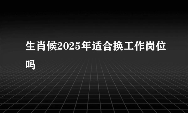 生肖候2025年适合换工作岗位吗