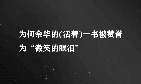 为何余华的(活着)一书被赞誉为“微笑的眼泪”