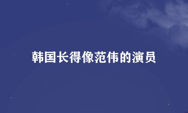韩国长得像范伟的演员