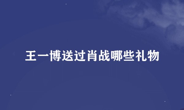 王一博送过肖战哪些礼物