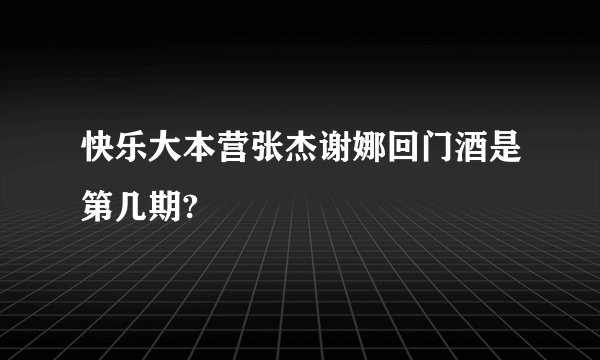 快乐大本营张杰谢娜回门酒是第几期?