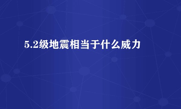 5.2级地震相当于什么威力
