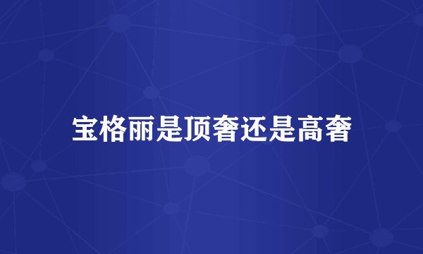 宝格丽是顶奢还是高奢
