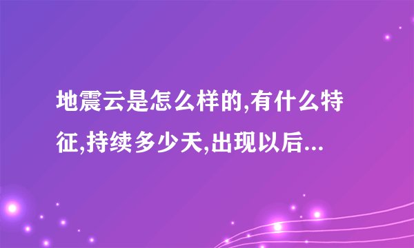 地震云是怎么样的,有什么特征,持续多少天,出现以后大概多久会出现地震...