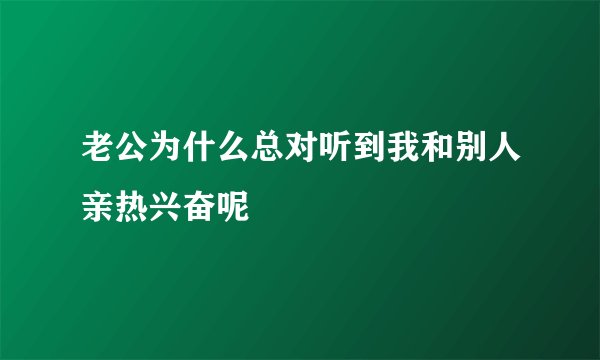 老公为什么总对听到我和别人亲热兴奋呢