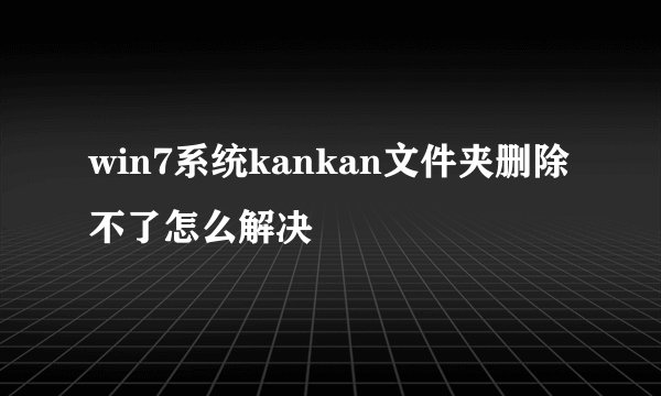 win7系统kankan文件夹删除不了怎么解决