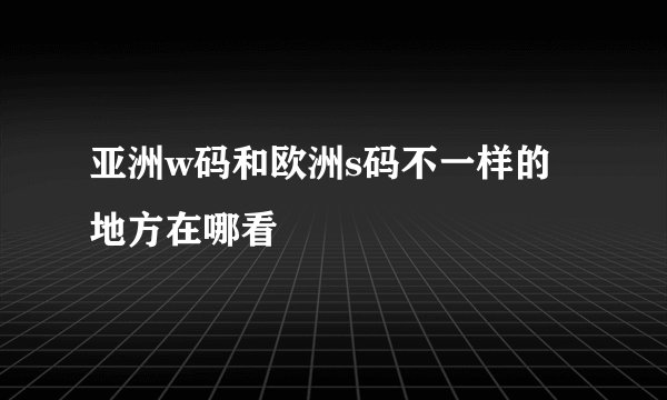 亚洲w码和欧洲s码不一样的地方在哪看