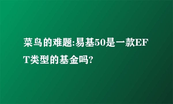 菜鸟的难题:易基50是一款EFT类型的基金吗?