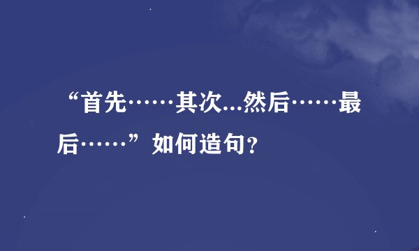 “首先……其次...然后……最后……”如何造句？