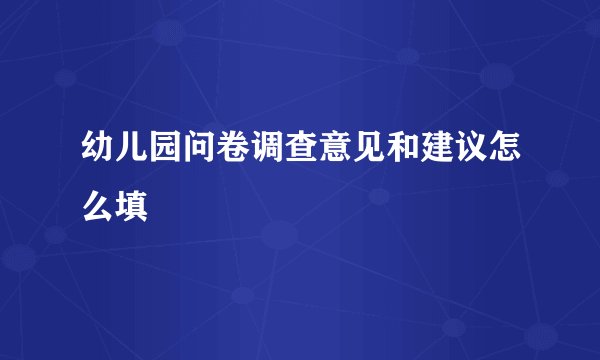 幼儿园问卷调查意见和建议怎么填