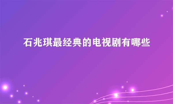 石兆琪最经典的电视剧有哪些