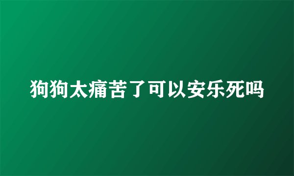 狗狗太痛苦了可以安乐死吗