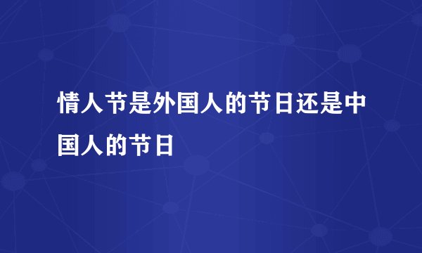 情人节是外国人的节日还是中国人的节日