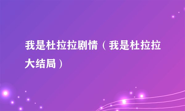 我是杜拉拉剧情（我是杜拉拉大结局）