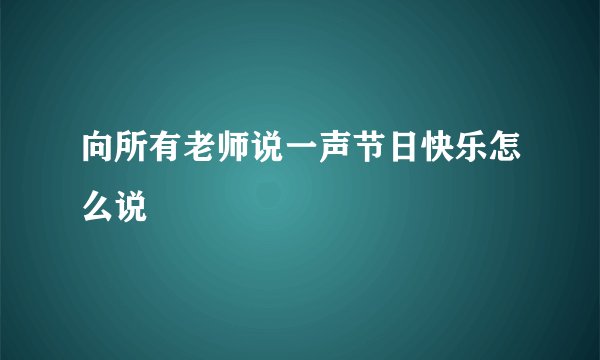 向所有老师说一声节日快乐怎么说