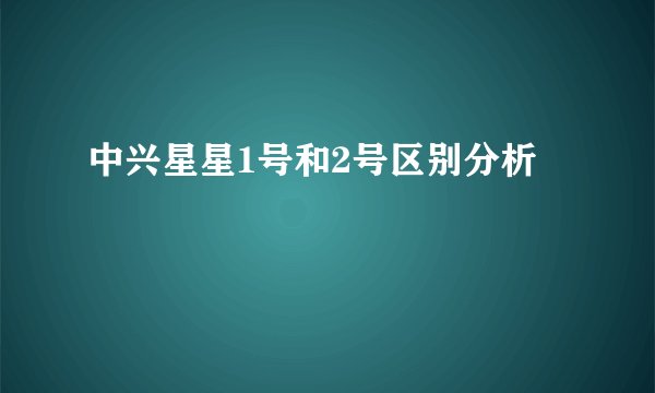 中兴星星1号和2号区别分析