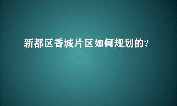 新都区香城片区如何规划的?