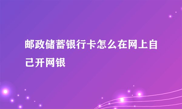 邮政储蓄银行卡怎么在网上自己开网银