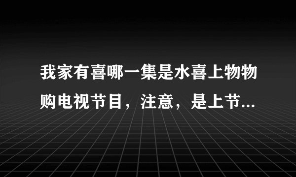 我家有喜哪一集是水喜上物物购电视节目，注意，是上节目，不是应聘，就是那个丝袜代言的