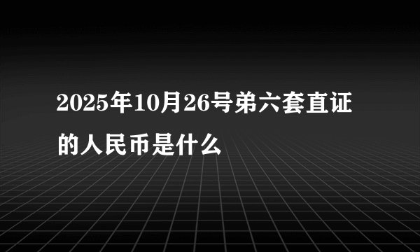 2025年10月26号弟六套直证的人民币是什么