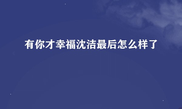 有你才幸福沈洁最后怎么样了