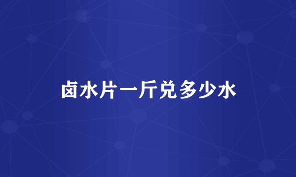 卤水片一斤兑多少水