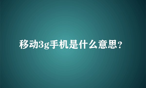 移动3g手机是什么意思？