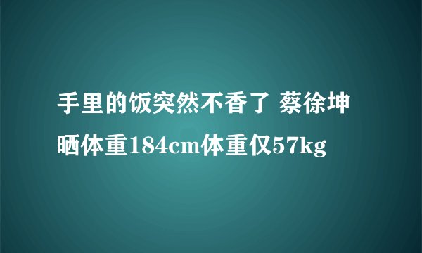 手里的饭突然不香了 蔡徐坤晒体重184cm体重仅57kg