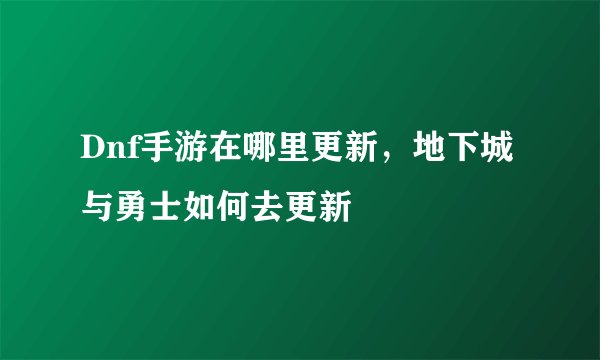 Dnf手游在哪里更新，地下城与勇士如何去更新