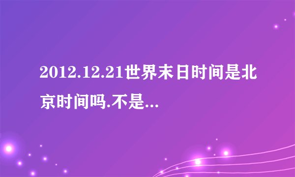 2012.12.21世界末日时间是北京时间吗.不是的话.换算成北京的时间是日历上的几月几日.