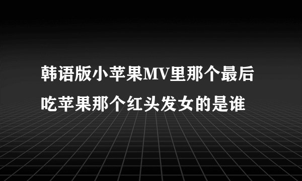 韩语版小苹果MV里那个最后吃苹果那个红头发女的是谁