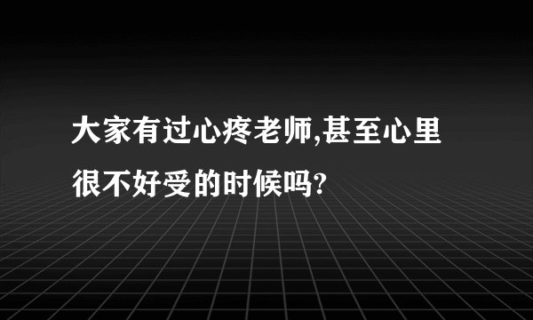 大家有过心疼老师,甚至心里很不好受的时候吗?
