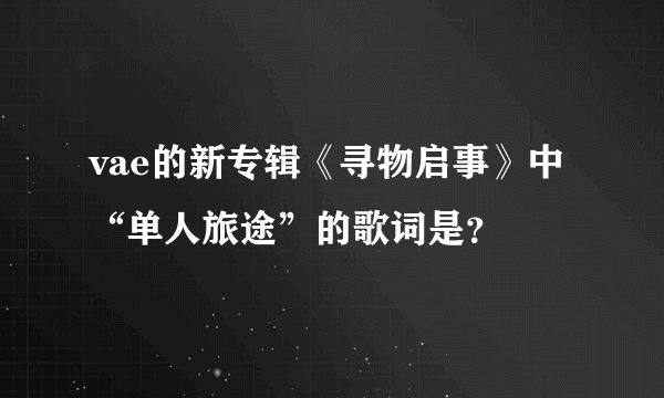 vae的新专辑《寻物启事》中“单人旅途”的歌词是？
