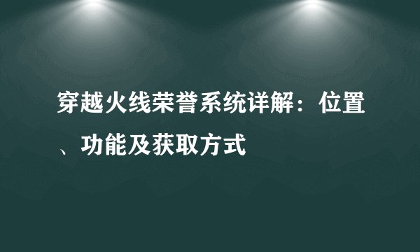 穿越火线荣誉系统详解：位置、功能及获取方式