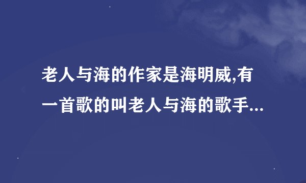 老人与海的作家是海明威,有一首歌的叫老人与海的歌手是海鸣威,他们是一个人吗