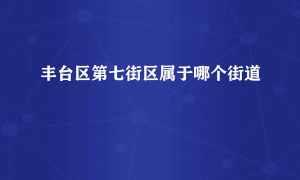 丰台区第七街区属于哪个街道