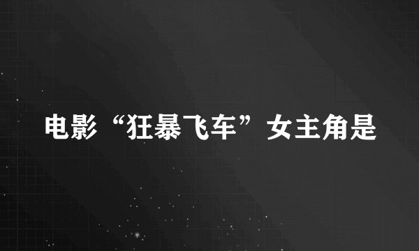 电影“狂暴飞车”女主角是