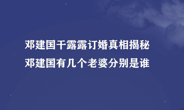 邓建国干露露订婚真相揭秘 邓建国有几个老婆分别是谁
