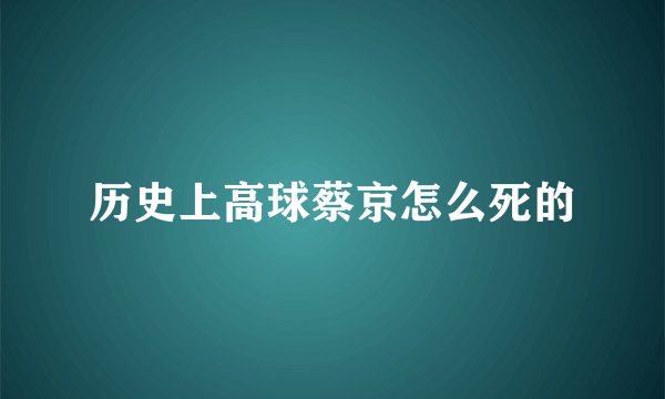 历史上高球蔡京怎么死的
