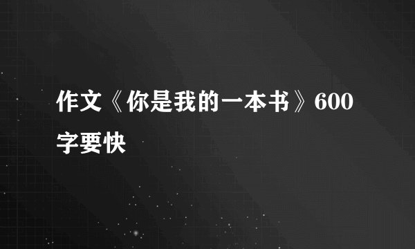 作文《你是我的一本书》600字要快