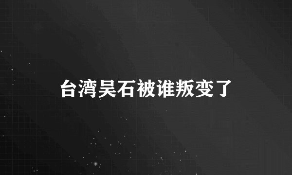 台湾吴石被谁叛变了