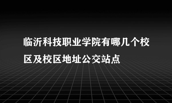 临沂科技职业学院有哪几个校区及校区地址公交站点