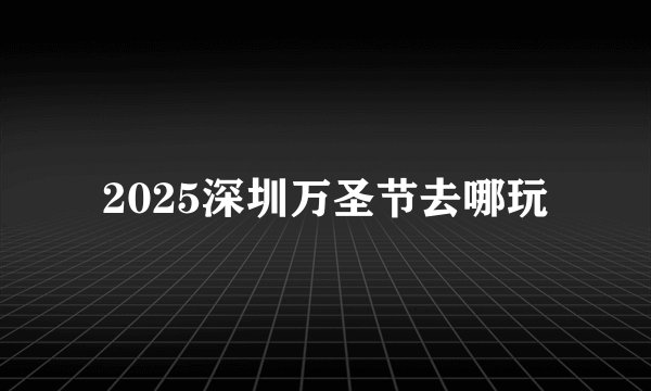2025深圳万圣节去哪玩