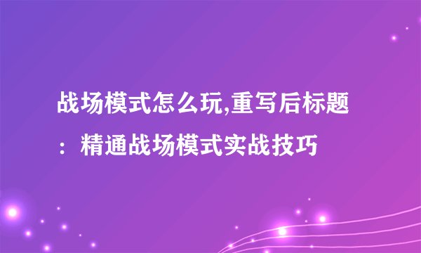 战场模式怎么玩,重写后标题：精通战场模式实战技巧